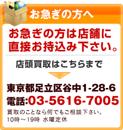 お急ぎの方へ。お急ぎの方は店舗に直接お持込み下さい。店頭買取はこちらまで。東京都足立区谷中1-28-6電話：03-5616-7005