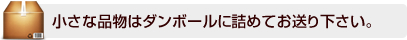 小さな品物はダンボールに詰めてお送り下さい。